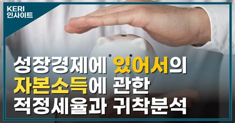 성장경제에 있어서의 자본소득에 관한 적정세율과 귀착분석 Keri Insights 한국경제연구원 Keri