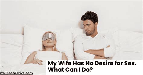 My Wife Has No Desire For Sex What Can I Do