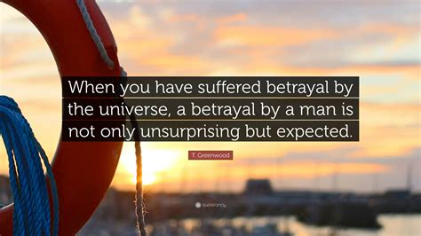 T. Greenwood Quote: “When you have suffered betrayal by the universe, a