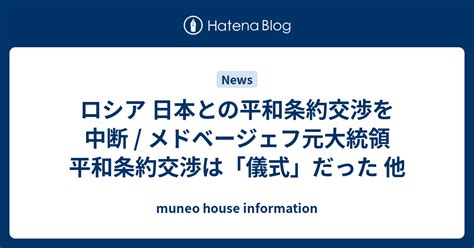 ロシア 日本との平和条約交渉を中断 メドベージェフ元大統領 平和条約交渉は「儀式」だった 他 Muneo House Information