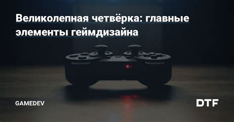 Великолепная четвёрка: главные элементы геймдизайна — Gamedev на DTF