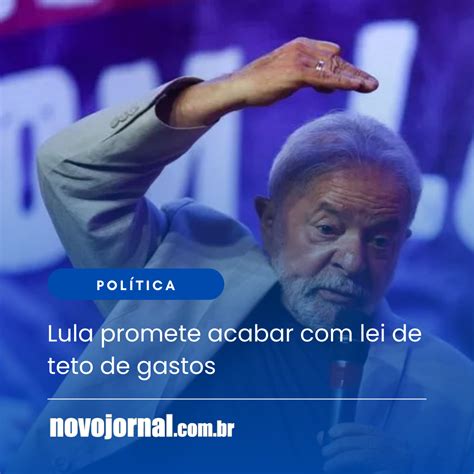 Lula Promete Acabar Lei De Teto De Gastos Novojornal