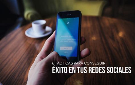 6 Tácticas Para Conseguir éxito En Tus Redes Sociales