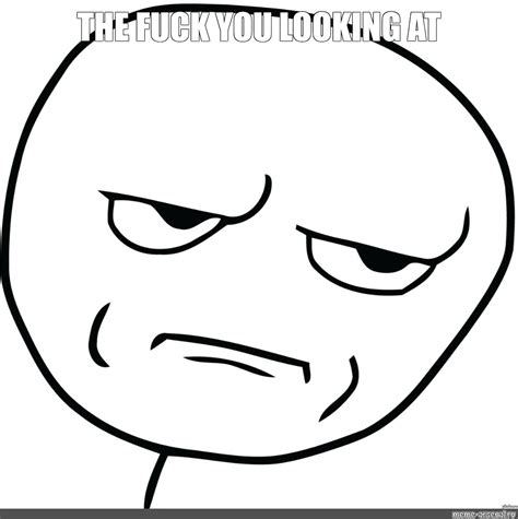 Meme The Fuck You Looking At All Templates Meme Arsenal