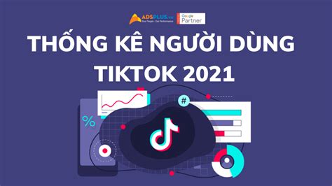 Thống kê người dùng TikTok 2021 Mức độ tăng trưởng đáng kinh ngạc