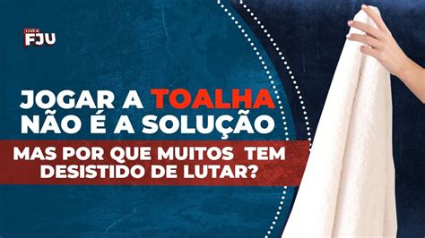 JOGAR A TOALHA NÃO É A SOLUÇÃO livefju YouTube