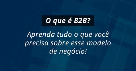 O Que é B2b Tudo O Que Você Precisa Sobre Esse Modelo De Negócio E