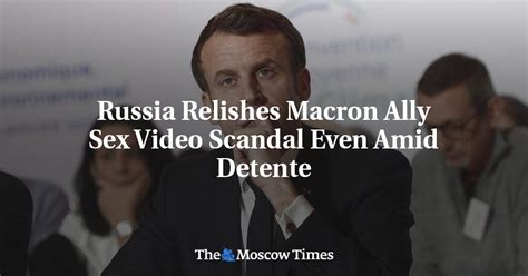Russia Relishes Macron Ally Sex Video Scandal Even Amid Detente The Moscow Times