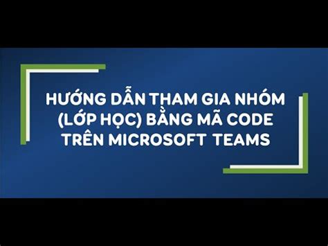 HƯỚNG DẪN THAM GIA NHÓM LỚP HỌC BẰNG MÃ CODE TRÊN MICROSOFT TEAMS