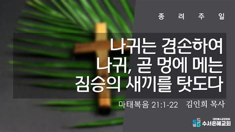 교회 주일오전예배 20220410주일오전ㅣ나귀는 겸손하여 나귀 곧 멍에 메는 짐승의 새끼를 탓도다ㅣ마태복음 21