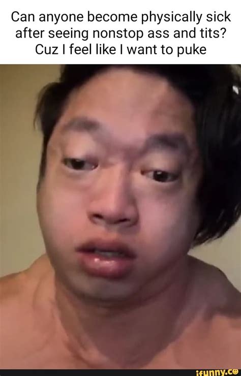 Can Anyone Become Physically Sick After Seeing Nonstop Ass And Tits Cuz I I Feel Like I Want To