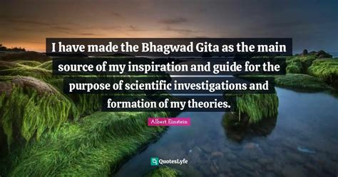 I have made the Bhagwad Gita as the main source of my inspiration and ... Quote by Albert ...