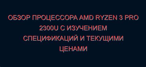 AMD Ryzen 3 Pro 2300U: обзор, спецификации и цена