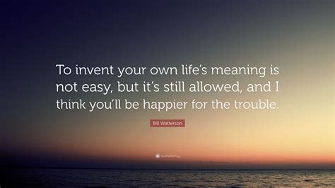 Bill Watterson Quote To Invent Your Own Lifes Meaning Is Not Easy