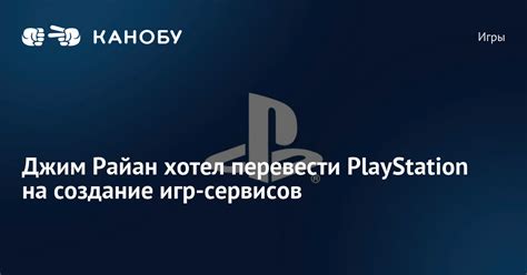 Джим Райан хотел перевести PlayStation на создание игр-сервисов | Канобу