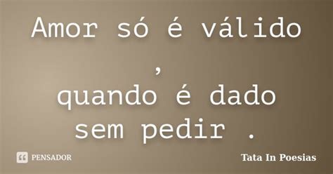 Amor Só é Válido Quando é Dado Sem Tata In Poesias Pensador