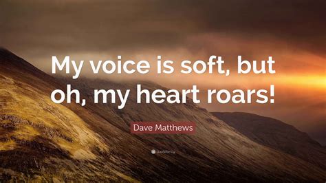 Dave Matthews Quote: “My voice is soft, but oh, my heart roars!”