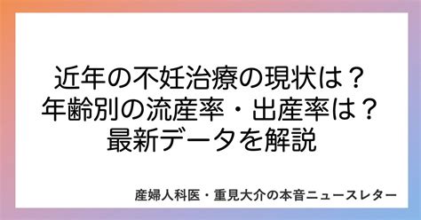 近年の不妊治療の現状は？年齢別の流産率・出産率は？最新データを解説 産婦人科医・重見大介の本音ニュースレター