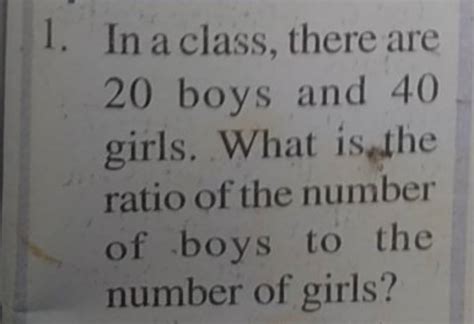 1. In a class, there are 20 boys and 40 girls. What is the ratio of the n..