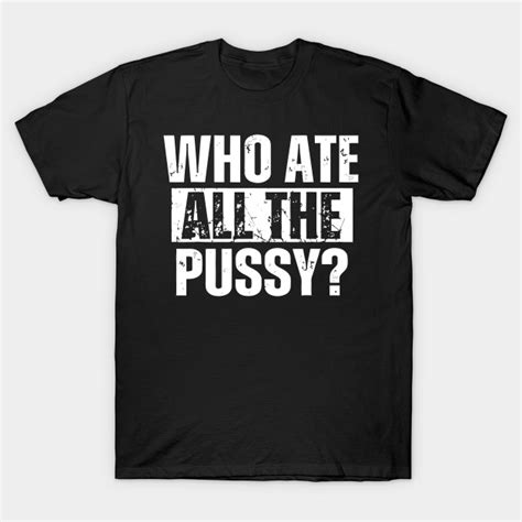 Who Ate All The Pussy Offensive Adult Humor T Shirt Teepublic