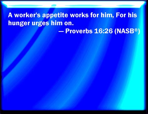 Proverbs 16:26 He that labors labors for himself; for his mouth craves ...