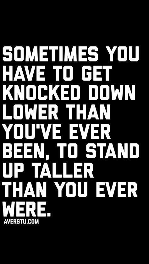 Sometimes You Have To Get Knocked Down Lower Than Youve Ever Been To Stand Up Taller Than You