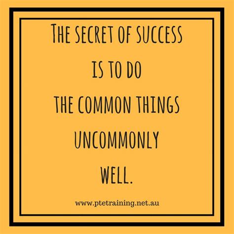 The Secret Of Success Is To Do The Common Things Uncommonly Well