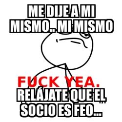 Meme Fuck Yea Me dije a mi mismo Mi mismo RelÃjate que el socio es feo