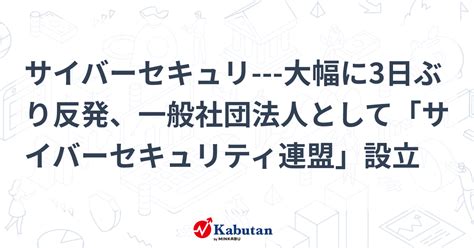 サイバーセキュリ 大幅に3日ぶり反発、一般社団法人として「サイバーセキュリティ連盟」設立 個別株 株探ニュース