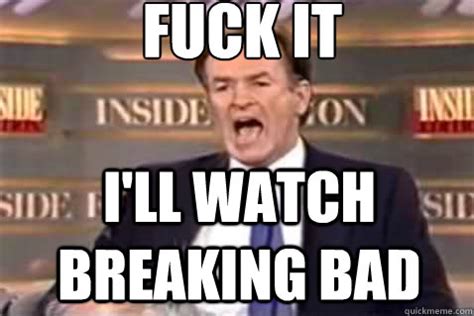 Fuck It I Ll Watch Breaking Bad Fuck It Bill OReilly Quickmeme