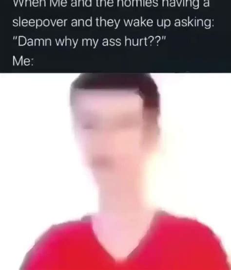 When Me And The Homies Having A Sleepover And They Wake Up Asking Damn Why My Ass Hurt Me