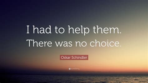 Oskar Schindler Quote I Had To Help Them There Was No Choice”