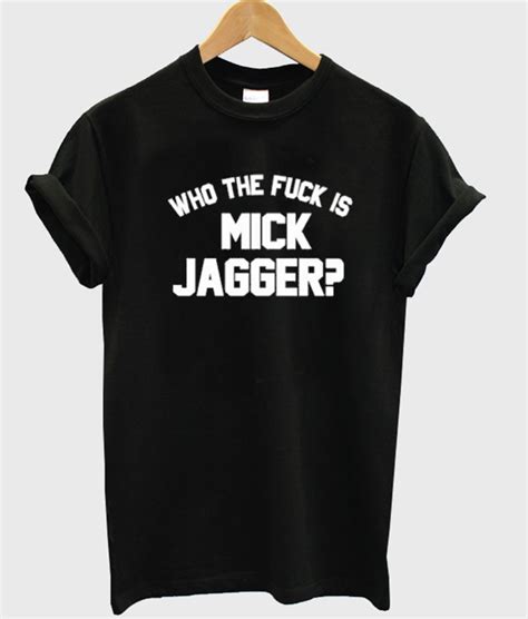 Who The Fuck Is Mick Jagger T Shirt