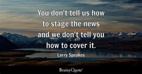 Larry Speakes - You don't tell us how to stage the news...