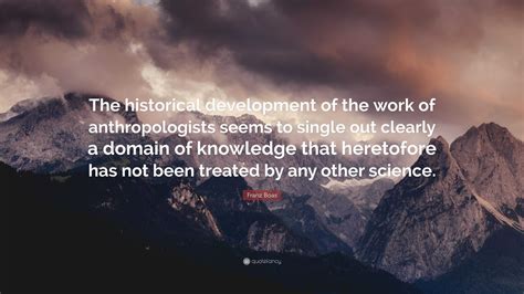 Franz Boas Quote The Historical Development Of The Work Of