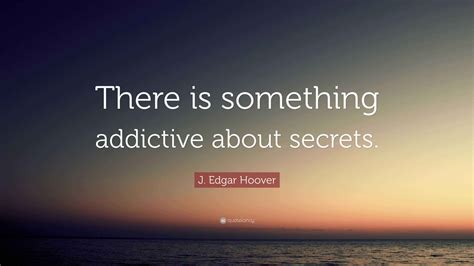 J. Edgar Hoover Quote: “There is something addictive about secrets.”