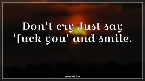 Don T Cry Just Say Fuck You And Smile Quotewis