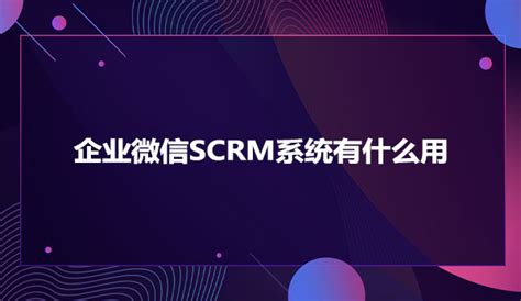 企业微信scrm系统有什么用