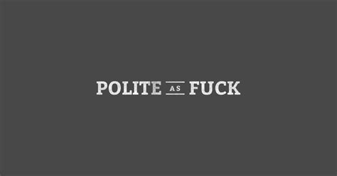 Polite As Fuck Polite As Fuck T Shirt TeePublic