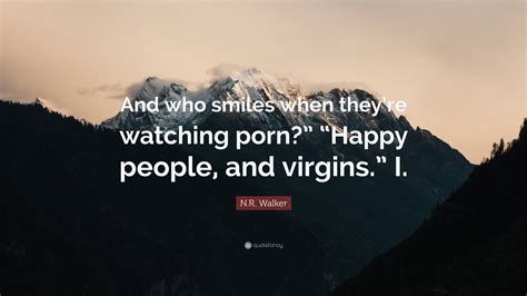 N R Walker Quote And Who Smiles When Theyre Watching Porn Happy People And Virgins I