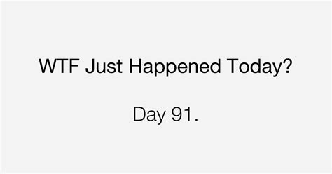 Day 91 Overwhelming What The Fuck Just Happened Today