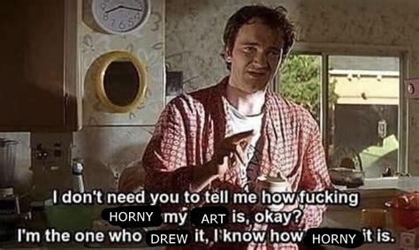 I Don T Need You To Tell Me How F Horny My Art Is Okay Hornyposting Know Your Meme