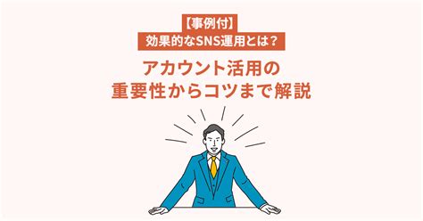 【事例付】効果的なsns運用とは？アカウント活用の重要性からコツまで解説オリナス株式会社｜sns支援に強いデジタルマーケティング企業