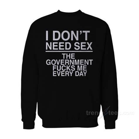 I Don T Need Sex The Government Fucks Me Sweatshirt Trendstees