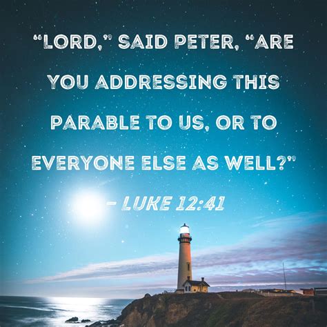 Luke 12:41 "Lord," said Peter, "are You addressing this parable to us