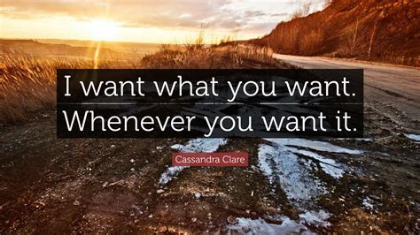 Cassandra Clare Quote: “I want what you want. Whenever you want it.”