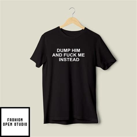 Dump Him And Fuck Me Instead T Shirt