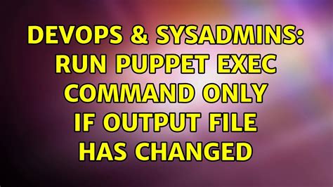 Devops Sysadmins Run Puppet Exec Command Only If Output File Has