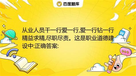 从业人员干一行爱一行爱一行钻一行精益求精尽职尽责。这是职业道德建设中正确答案 A 办事公道的要求 B 爱国守法的要求 C 尊老爱幼的要求 D 爱岗敬业的要百度教育