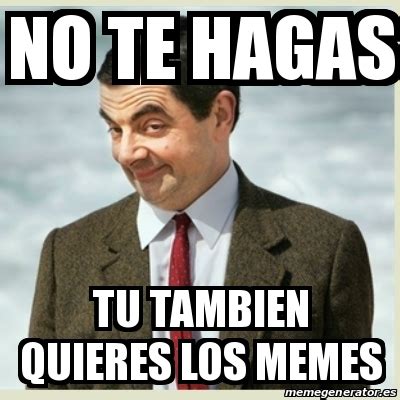 Meme Mr Bean No Te Hagas Tu Tambien Quieres Los Memes